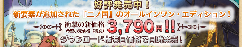 好評発売中!　新要素が追加された『二ノ国』 オールインワン・エディション　衝撃の新価格 3980円！！ ダウンロード版も同価格で同時発売! 