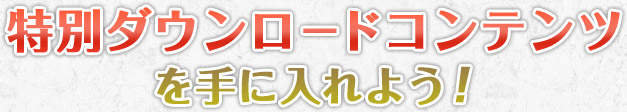 特別ダウンロードコンテンツを手に入れよう！
