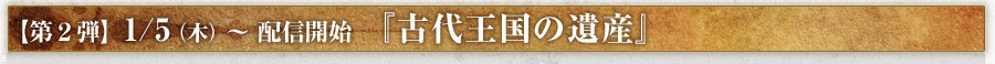 【第２弾】1/5（木）～ 配信開始 『古代王国の遺産』 