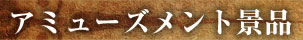 アミューズメント景品