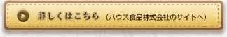 詳しくはこちら（ハウス食品株式会社のサイトへ）