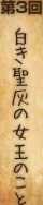 第3回『白き聖灰の女王のこと』