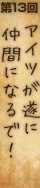 第13回『アイツが遂に仲間になるで！』