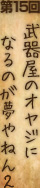 第15回『武器屋のオヤジになるのが夢やねん2』