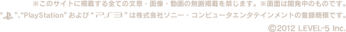 ※このサイトに掲載する全ての文章・画像・動画の無断掲載を禁じます。※画面は開発中のものです。 PlayStationおよびPS3は株式会社ソニー・コンピュータエンタテインメントの登録商標です。 c2012 LEVEL5-Inc.