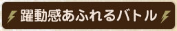 躍動感あふれるバトル