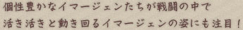 個性豊かなイマージェンたちが戦闘の中で 活き活きと動き回るイマージェンの姿にも注目！ 