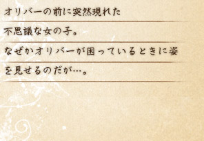 オリバーの前に突然現れた 不思議な女の子。 なぜかオリバーが困っているときに姿を見せるのだが…。