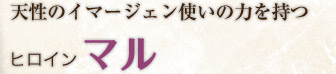 天性のイマージェン使いの力を持つ ヒロイン マル