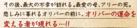 その後、最大の不幸が訪れる。最愛の母、アリーの死。 悲しみに暮れるオリバーの前に、オリバーの運命を変える者が現れる…!!