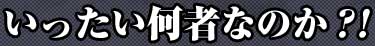 いったい何者なのか?!