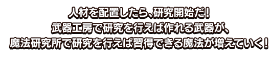 人材を配置したら、研究開始だ！武器工房で研究を行えば作れる武器が、魔法研究所で研究を行えば習得できる魔法が増えていく！