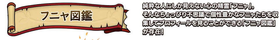 フニャ図鑑 純粋な人にしか見えない心の精霊「フニャ」。そんなちょっぴり不思議で個性豊かなフニャたちを収集してプロフィールを見ることができる「フニャ図鑑」が存在！