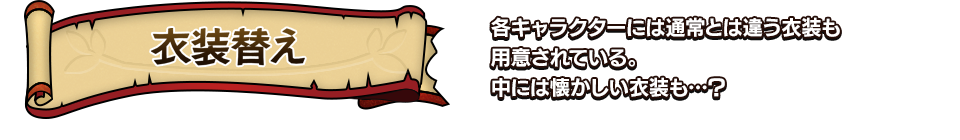 衣装替え 各キャラクターには通常とは違う衣装も用意されている。中には懐かしい衣装も…？