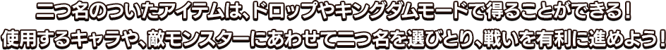 二つ名のついたアイテムは、ドロップやキングダムモードで得ることができる！使用するキャラや、敵モンスターにあわせて二つ名を選びとり、戦いを有利に進めよう！