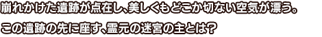 崩れかけた遺跡が点在し、美しくもどこか切ない空気が漂う。この遺跡の先に座す、霊元の迷宮の主とは？