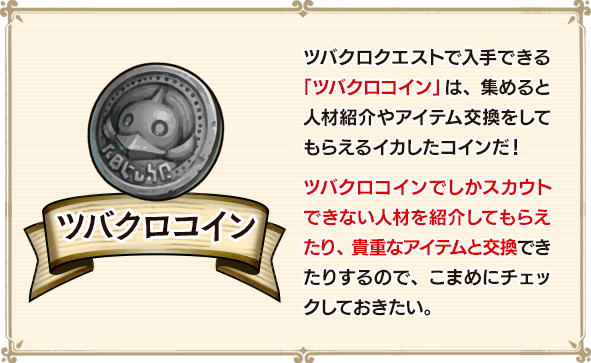 ツバクロクエストで入手できる「ツバクロコイン」は、集めると人材紹介やアイテム交換をしてもらえるイカしたコインだ！ツバクロコインでしかスカウトできない人材を紹介してもらえたり、貴重なアイテムと交換できたりするので、こまめにチェックしておきたい。