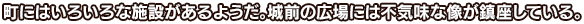 町にはいろいろな施設があるようだ。城前の広場には不気味な像が鎮座している。